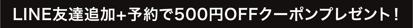 LINE友達追加+ご予約で500円OFFクーポンプレゼント！